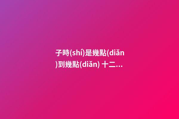 子時(shí)是幾點(diǎn)到幾點(diǎn) 十二時(shí)辰子時(shí)是幾點(diǎn)到幾點(diǎn)